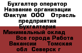 Бухгалтер-оператор › Название организации ­ Фактум, ООО › Отрасль предприятия ­ Бухгалтерия › Минимальный оклад ­ 15 000 - Все города Работа » Вакансии   . Томская обл.,Северск г.